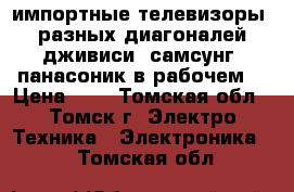 импортные телевизоры  разных диагоналей дживиси. самсунг. панасоник в рабочем  › Цена ­ 3 - Томская обл., Томск г. Электро-Техника » Электроника   . Томская обл.